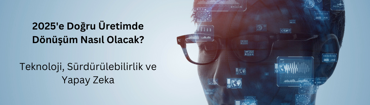 2025’e Doğru Üretimde Dönüşüm: Teknoloji, Sürdürülebilirlik ve Yapay Zeka